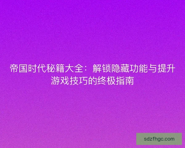 帝国时代秘籍大全：解锁隐藏功能与提升游戏技巧的终极指南