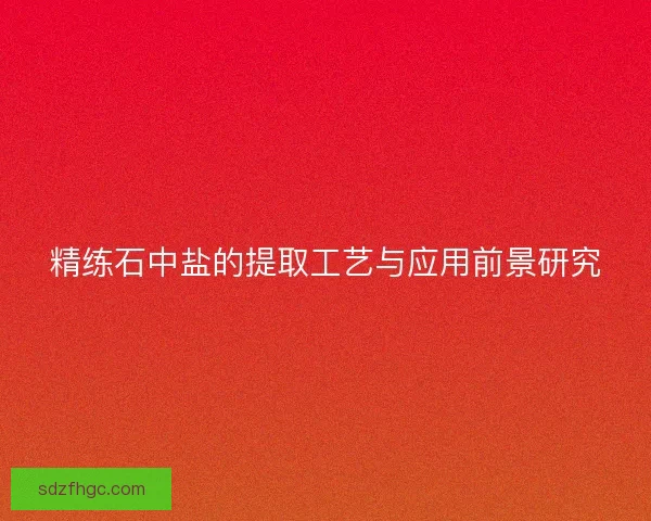 精练石中盐的提取工艺与应用前景研究