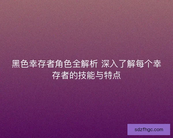 黑色幸存者角色全解析 深入了解每个幸存者的技能与特点