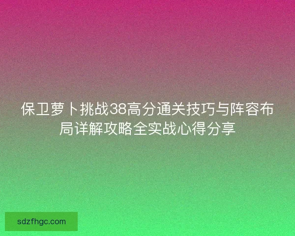 保卫萝卜挑战38高分通关技巧与阵容布局详解攻略全实战心得分享