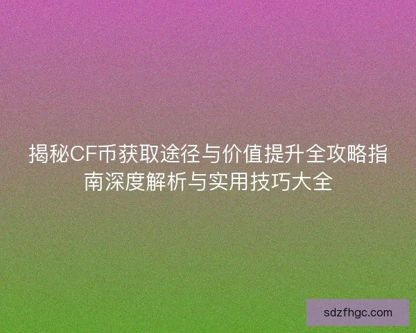 揭秘CF币获取途径与价值提升全攻略指南深度解析与实用技巧大全