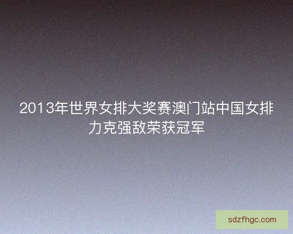 2013年世界女排大奖赛澳门站中国女排力克强敌荣获冠军