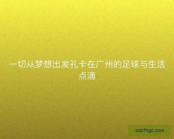 一切从梦想出发孔卡在广州的足球与生活点滴