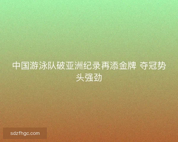 中国游泳队破亚洲纪录再添金牌 夺冠势头强劲