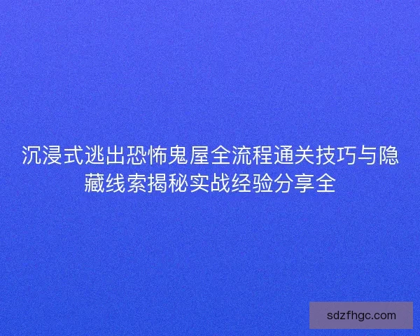 沉浸式逃出恐怖鬼屋全流程通关技巧与隐藏线索揭秘实战经验分享全