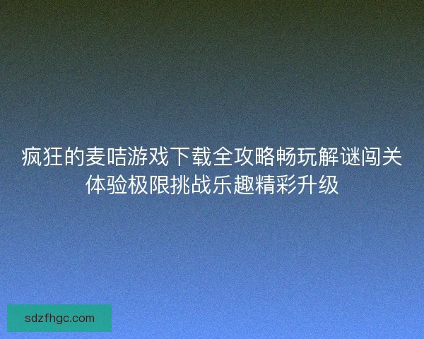 疯狂的麦咭游戏下载全攻略畅玩解谜闯关体验极限挑战乐趣精彩升级