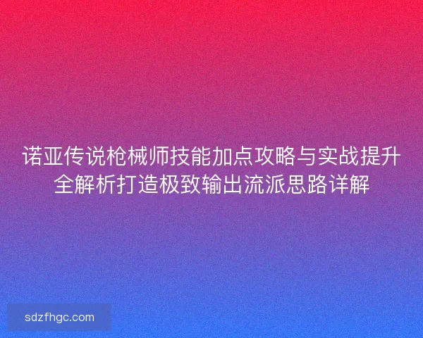 诺亚传说枪械师技能加点攻略与实战提升全解析打造极致输出流派思路详解