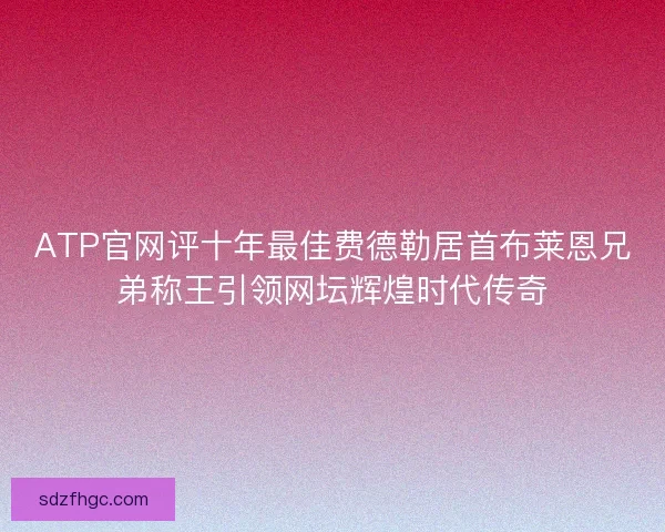 ATP官网评十年最佳费德勒居首布莱恩兄弟称王引领网坛辉煌时代传奇 ATP官网评十年最佳费德勒居首布莱恩兄弟称王引领网坛辉煌时代传奇
