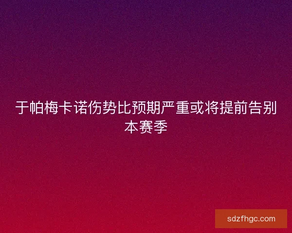 于帕梅卡诺伤势比预期严重或将提前告别本赛季 于帕梅卡诺伤势比预期严重或将提前告别本赛季