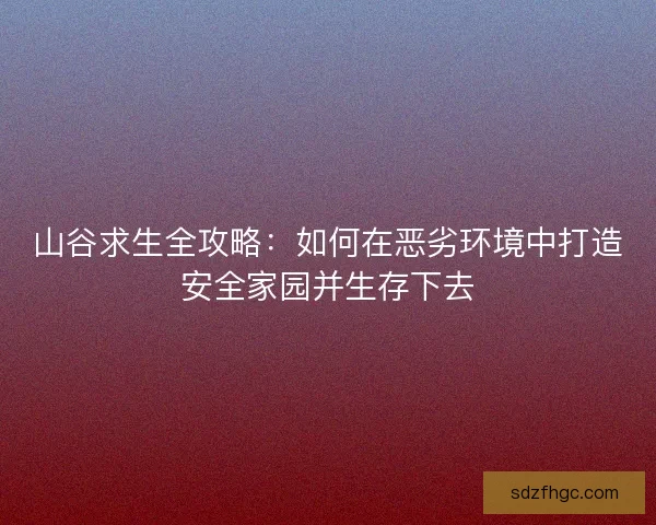 山谷求生全攻略：如何在恶劣环境中打造安全家园并生存下去