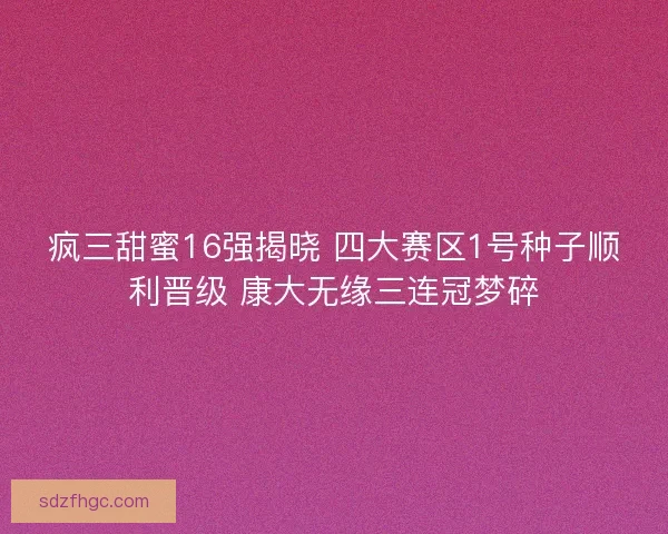 疯三甜蜜16强揭晓 四大赛区1号种子顺利晋级 康大无缘三连冠梦碎
