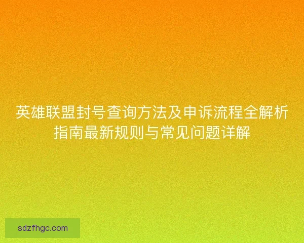 英雄联盟封号查询方法及申诉流程全解析指南最新规则与常见问题详解 英雄联盟封号查询方法及申诉流程全解析指南最新规则与常见问题详解