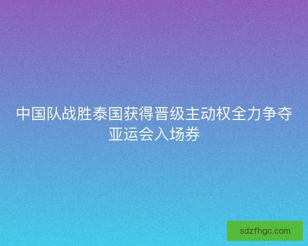 中国队战胜泰国获得晋级主动权全力争夺亚运会入场券