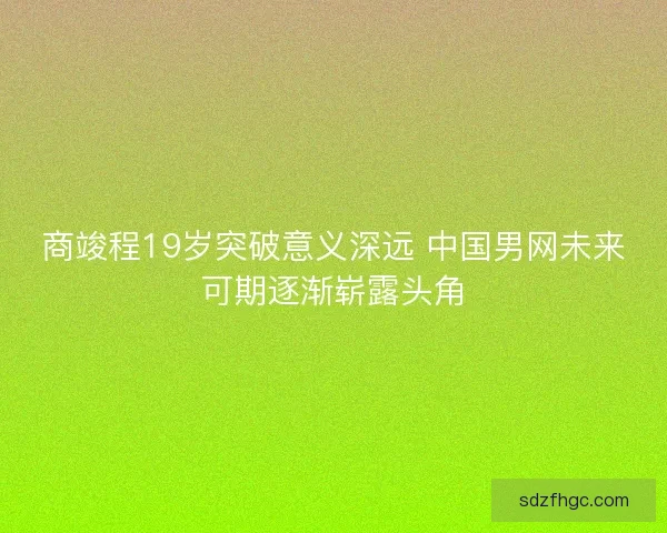商竣程19岁突破意义深远 中国男网未来可期逐渐崭露头角 商竣程19岁突破意义深远 中国男网未来可期逐渐崭露头角
