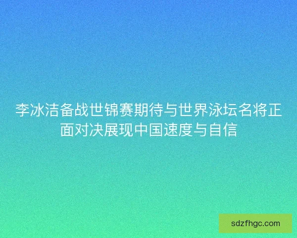 李冰洁备战世锦赛期待与世界泳坛名将正面对决展现中国速度与自信 李冰洁备战世锦赛期待与世界泳坛名将正面对决展现中国速度与自信