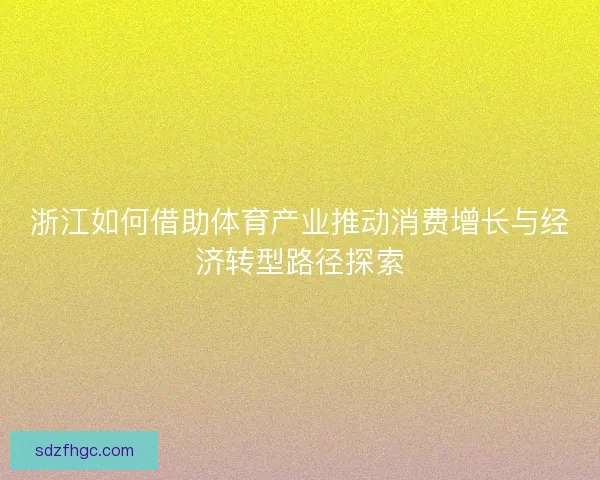 浙江如何借助体育产业推动消费增长与经济转型路径探索