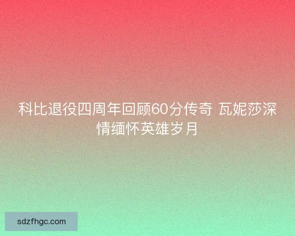 科比退役四周年回顾60分传奇 瓦妮莎深情缅怀英雄岁月