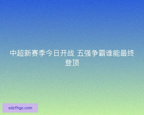 中超新赛季今日开战 五强争霸谁能最终登顶