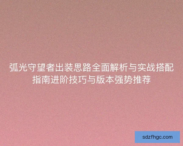 弧光守望者出装思路全面解析与实战搭配指南进阶技巧与版本强势推荐
