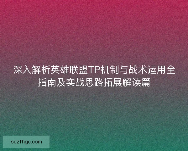 深入解析英雄联盟TP机制与战术运用全指南及实战思路拓展解读篇