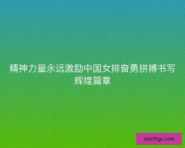 精神力量永远激励中国女排奋勇拼搏书写辉煌篇章