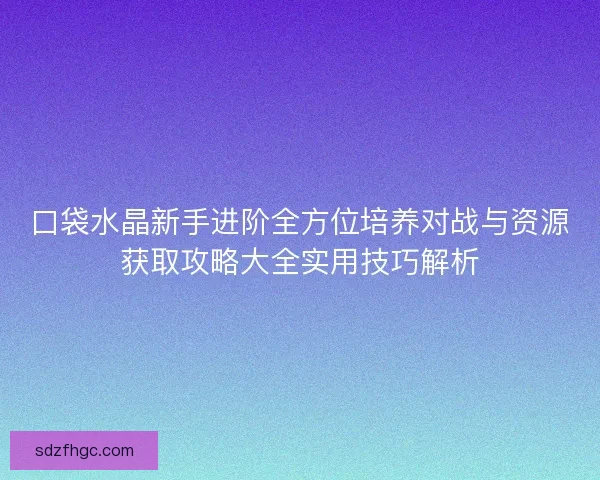 口袋水晶新手进阶全方位培养对战与资源获取攻略大全实用技巧解析