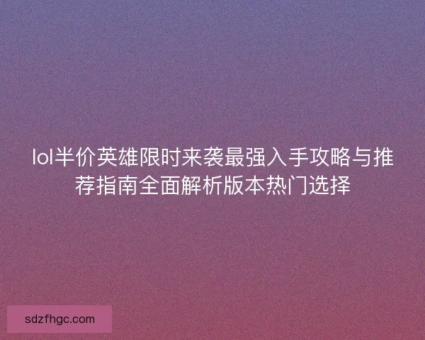 lol半价英雄限时来袭最强入手攻略与推荐指南全面解析版本热门选择