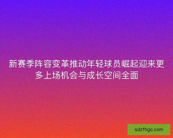 新赛季阵容变革推动年轻球员崛起迎来更多上场机会与成长空间全面 新赛季阵容变革推动年轻球员崛起迎来更多上场机会与成长空间全面