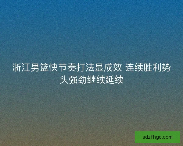 浙江男篮快节奏打法显成效 连续胜利势头强劲继续延续 浙江男篮快节奏打法显成效 连续胜利势头强劲继续延续