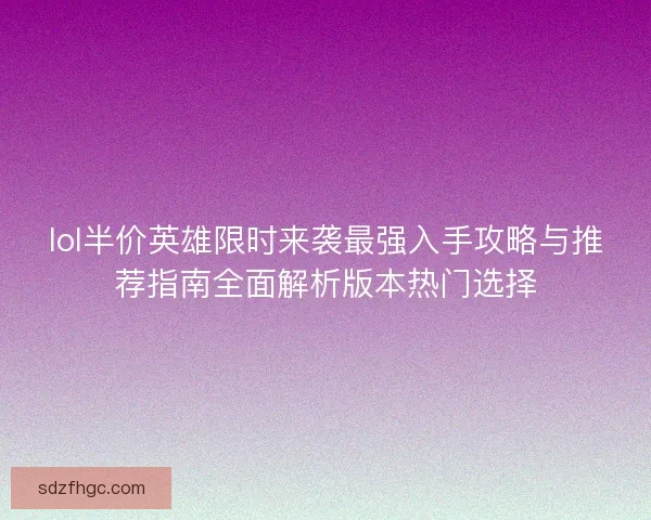 lol半价英雄限时来袭最强入手攻略与推荐指南全面解析版本热门选择 lol半价英雄限时来袭最强入手攻略与推荐指南全面解析版本热门选择