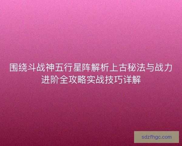 围绕斗战神五行星阵解析上古秘法与战力进阶全攻略实战技巧详解