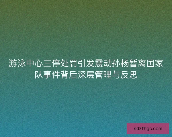 游泳中心三停处罚引发震动孙杨暂离国家队事件背后深层管理与反思