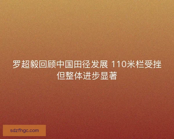 罗超毅回顾中国田径发展 110米栏受挫但整体进步显著