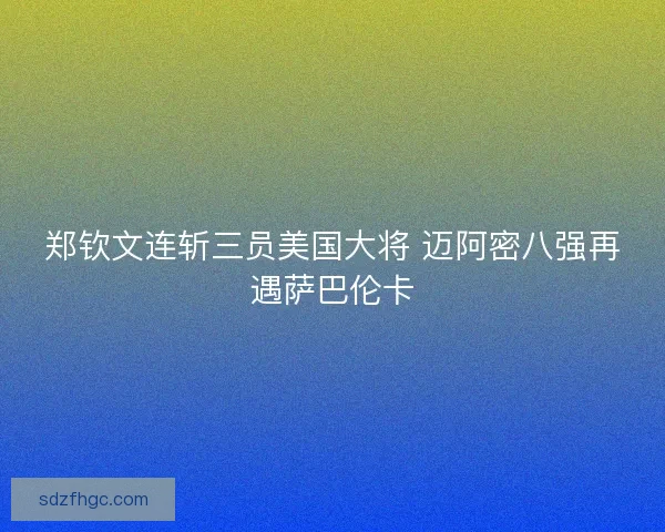 郑钦文连斩三员美国大将 迈阿密八强再遇萨巴伦卡