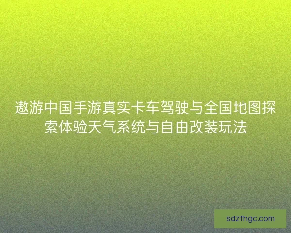 遨游中国手游真实卡车驾驶与全国地图探索体验天气系统与自由改装玩法 遨游中国手游真实卡车驾驶与全国地图探索体验天气系统与自由改装玩法