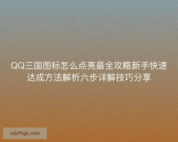 QQ三国图标怎么点亮最全攻略新手快速达成方法解析六步详解技巧分享 QQ三国图标怎么点亮最全攻略新手快速达成方法解析六步详解技巧分享