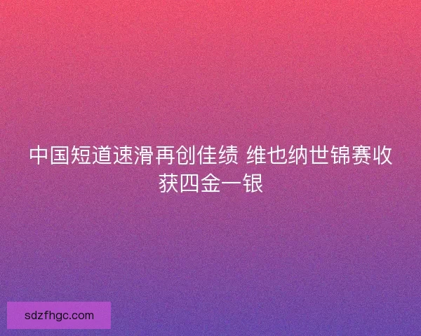 中国短道速滑再创佳绩 维也纳世锦赛收获四金一银 中国短道速滑再创佳绩 维也纳世锦赛收获四金一银