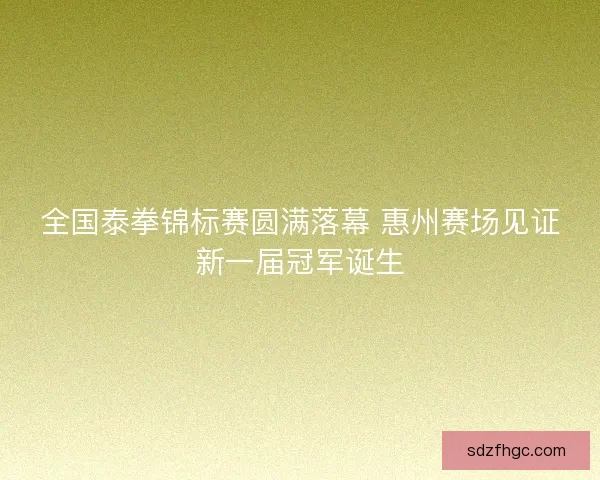全国泰拳锦标赛圆满落幕 惠州赛场见证新一届冠军诞生 全国泰拳锦标赛圆满落幕 惠州赛场见证新一届冠军诞生