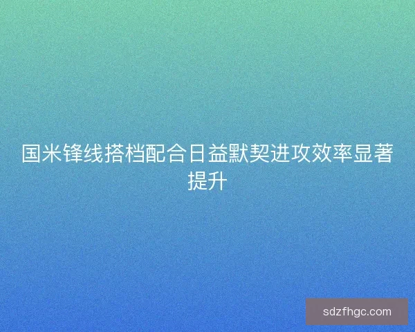 国米锋线搭档配合日益默契进攻效率显著提升