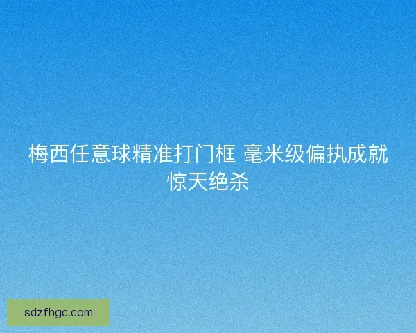 梅西任意球精准打门框 毫米级偏执成就惊天绝杀 梅西任意球精准打门框 毫米级偏执成就惊天绝杀