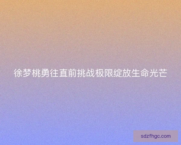 徐梦桃勇往直前挑战极限绽放生命光芒