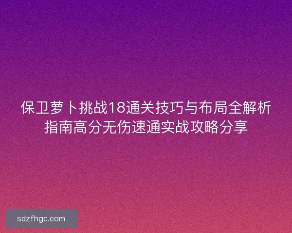 保卫萝卜挑战18通关技巧与布局全解析指南高分无伤速通实战攻略分享