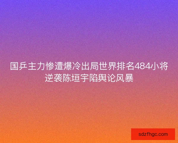 国乒主力惨遭爆冷出局世界排名484小将逆袭陈垣宇陷舆论风暴