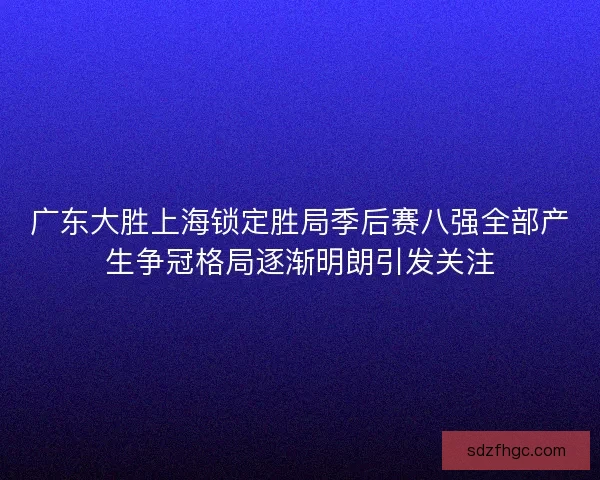 广东大胜上海锁定胜局季后赛八强全部产生争冠格局逐渐明朗引发关注